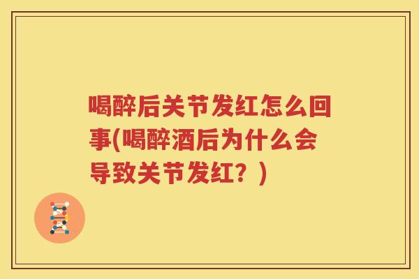 喝醉后关节发红怎么回事(喝醉酒后为什么会导致关节发红？)