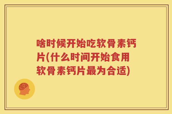 啥时候开始吃软骨素钙片(什么时间开始食用软骨素钙片为合适) 啥时候开始吃软骨素钙片(什么时间开始食用软骨素钙片为合适)