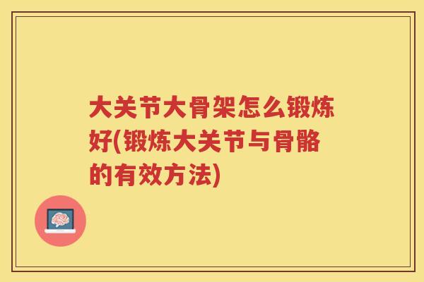 大关节大骨架怎么锻炼好(锻炼大关节与骨骼的有效方法)
