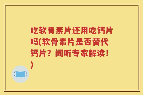吃软骨素片还用吃钙片吗(软骨素片是否替代钙片？闻听专家解读！)