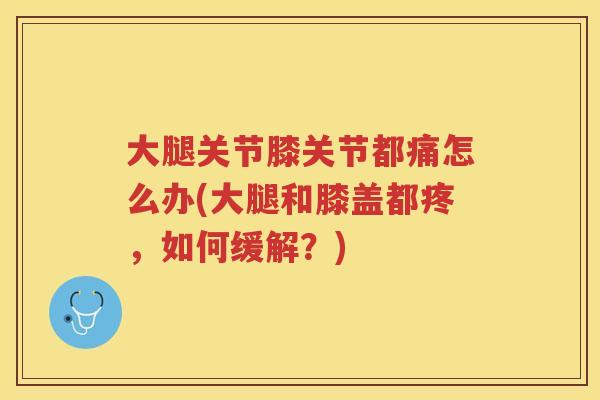 大腿关节膝关节都痛怎么办(大腿和膝盖都疼,如何缓解?) 大腿关节膝关节都痛怎么办(大腿和膝盖都疼,如何缓解?)