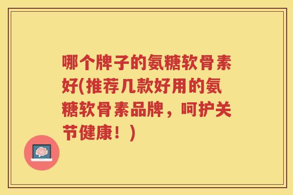 哪个牌子的氨糖软骨素好(推荐几款好用的氨糖软骨素品牌，呵护关节健康！)