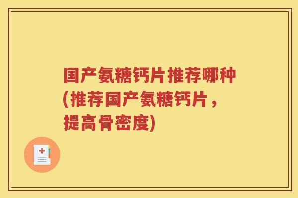 国产氨糖钙片推荐哪种(推荐国产氨糖钙片，提高骨密度)