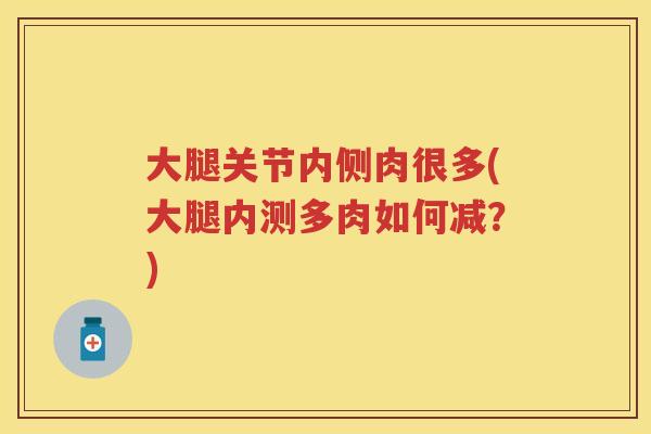 大腿关节内侧肉很多(大腿内测多肉如何减?) 大腿关节内侧肉很多(大腿内测多肉如何减?)