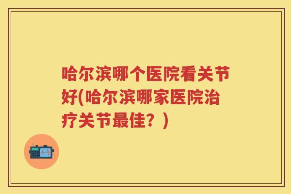 哈尔滨哪个医院看关节好(哈尔滨哪家医院关节佳?) 哈尔滨哪个医院看关节好(哈尔滨哪家医院关节佳?)