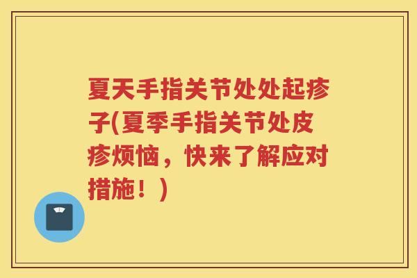 夏天手指关节处处起疹子(夏季手指关节处皮疹烦恼，快来了解应对措施！)