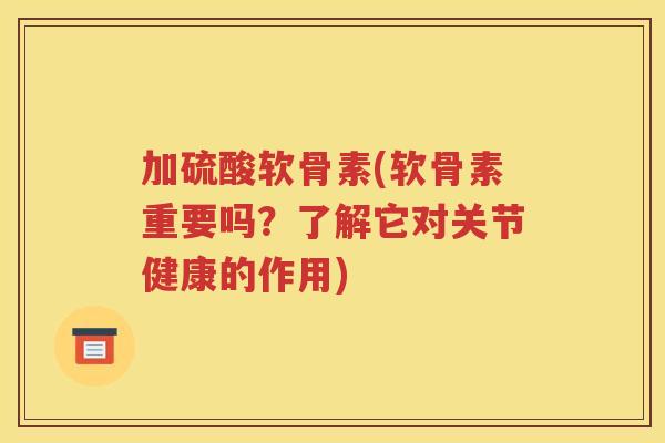 加硫酸软骨素(软骨素重要吗？了解它对关节健康的作用)
