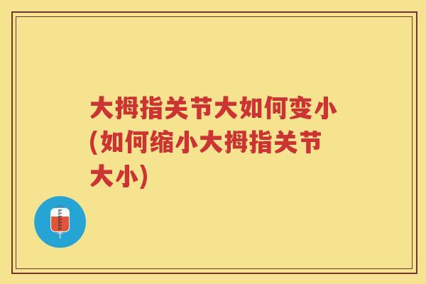 大拇指关节大如何变小(如何缩小大拇指关节大小)