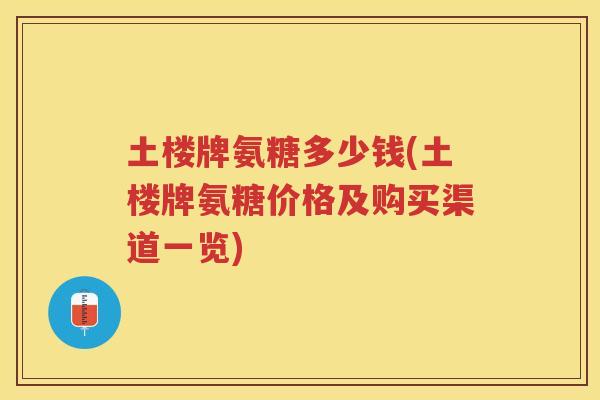 土楼牌氨糖多少钱(土楼牌氨糖价格及购买渠道一览) 土楼牌氨糖多少钱(土楼牌氨糖价格及购买渠道一览)