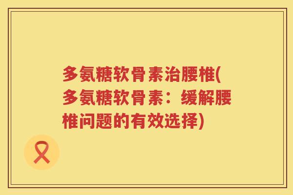 多氨糖软骨素腰椎(多氨糖软骨素：缓解腰椎问题的有效选择)