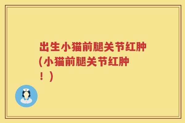 出生小猫前腿关节红肿(小猫前腿关节红肿 !) 出生小猫前腿关节红肿(小猫前腿关节红肿 !)