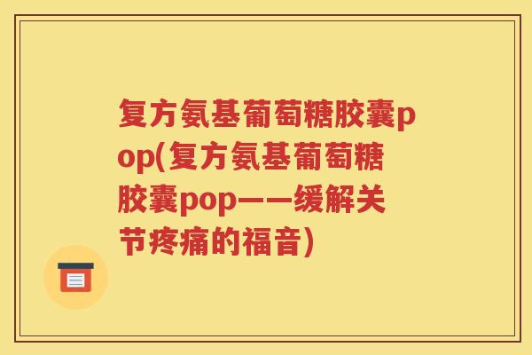 复方氨基葡萄糖胶囊pop(复方氨基葡萄糖胶囊pop——缓解关节的福音)