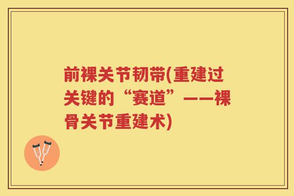 前裸关节韧带(重建过关键的“赛道”——裸骨关节重建术) 前裸关节韧带(重建过关键的“赛道”——裸骨关节重建术)