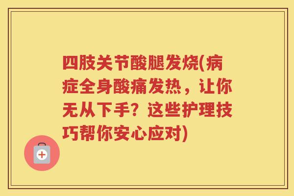 四肢关节酸腿发烧(症全身酸痛发热，让你无从下手？这些护理技巧帮你安心应对)