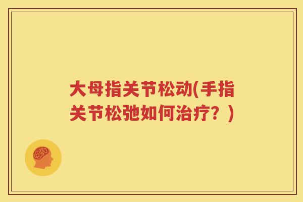 大母指关节松动(手指关节松弛如何?) 大母指关节松动(手指关节松弛如何?)