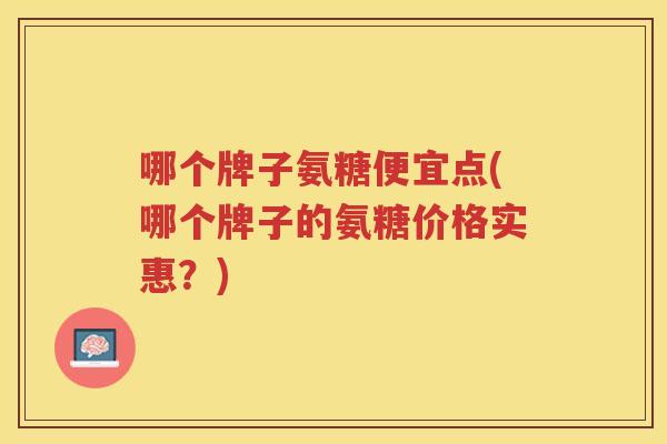哪个牌子氨糖便宜点(哪个牌子的氨糖价格实惠?) 哪个牌子氨糖便宜点(哪个牌子的氨糖价格实惠?)