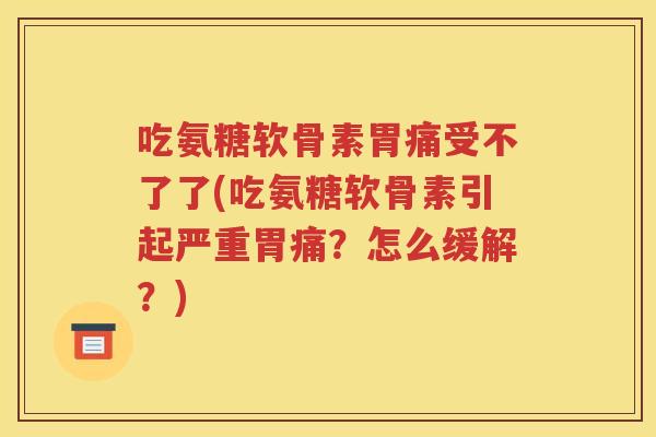 吃氨糖软骨素胃痛受不了了(吃氨糖软骨素引起严重胃痛？怎么缓解？)