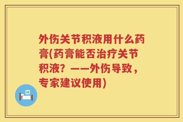 外伤关节积液用什么药膏(药膏能否关节积液?——外伤导致,专家建议使用) 外伤关节积液用什么药膏(药膏能否关节积液?——外伤导致,专家建议使用)