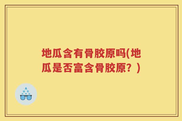 地瓜含有骨胶原吗(地瓜是否富含骨胶原？)