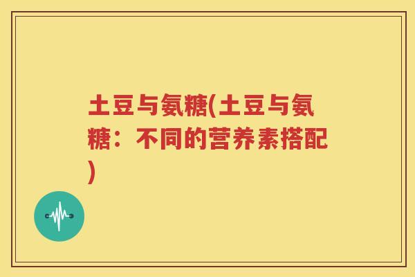 土豆与氨糖(土豆与氨糖:不同的营养素搭配) 土豆与氨糖(土豆与氨糖:不同的营养素搭配)