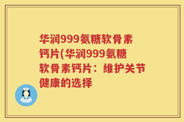 华润999氨糖软骨素钙片(华润999氨糖软骨素钙片：维护关节健康的选择
