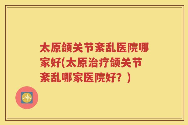 太原颌关节紊乱医院哪家好(太原颌关节紊乱哪家医院好?) 太原颌关节紊乱医院哪家好(太原颌关节紊乱哪家医院好?)
