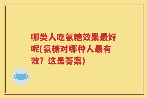 哪类人吃氨糖效果好呢(氨糖对哪种人有效?这是答案) 哪类人吃氨糖效果好呢(氨糖对哪种人有效?这是答案)