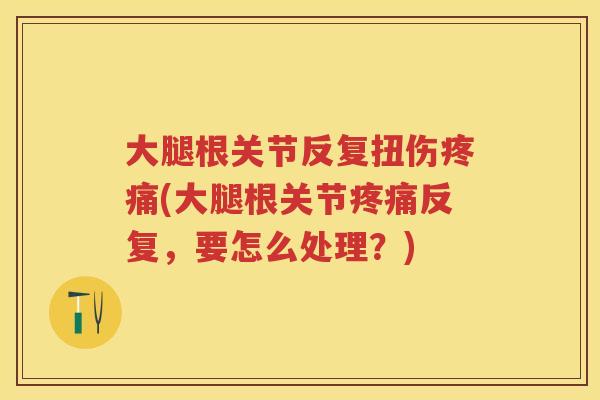 大腿根关节反复扭伤(大腿根关节反复,要怎么处理?) 大腿根关节反复扭伤(大腿根关节反复,要怎么处理?)