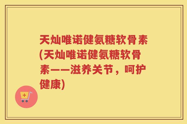 天灿唯诺健氨糖软骨素(天灿唯诺健氨糖软骨素——滋养关节,呵护健康) 天灿唯诺健氨糖软骨素(天灿唯诺健氨糖软骨素——滋养关节,呵护健康)