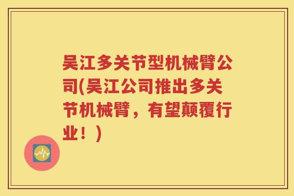 吴江多关节型机械臂公司(吴江公司推出多关节机械臂，有望颠覆行业！)