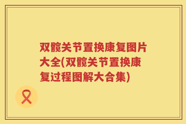 双髋关节置换康复图片大全(双髋关节置换康复过程图解大合集)