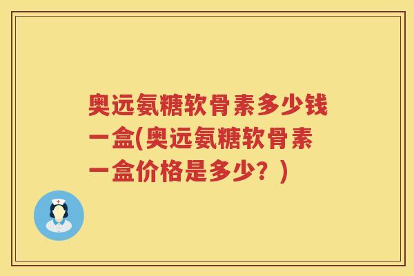 奥远氨糖软骨素多少钱一盒(奥远氨糖软骨素一盒价格是多少？)