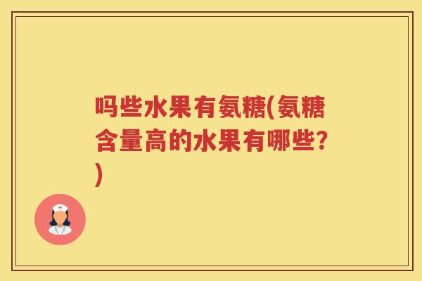 吗些水果有氨糖(氨糖含量高的水果有哪些?) 吗些水果有氨糖(氨糖含量高的水果有哪些?)