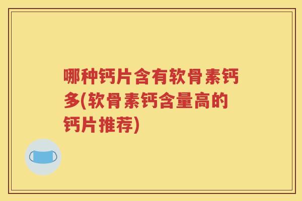 哪种钙片含有软骨素钙多(软骨素钙含量高的钙片推荐) 哪种钙片含有软骨素钙多(软骨素钙含量高的钙片推荐)