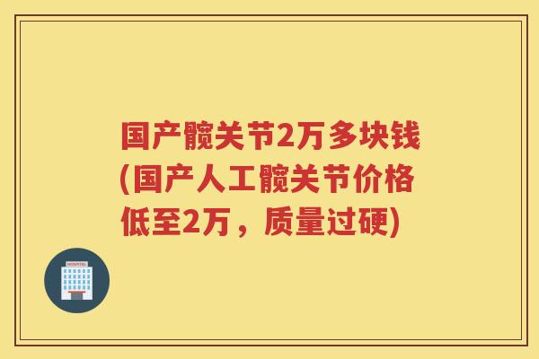 国产髋关节2万多块钱(国产人工髋关节价格低至2万，质量过硬)