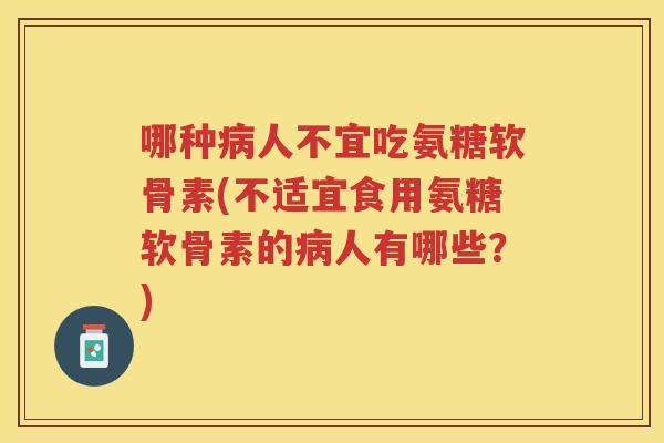 哪种人不宜吃氨糖软骨素(不适宜食用氨糖软骨素的人有哪些？)