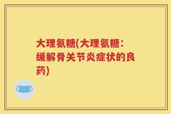 大理氨糖(大理氨糖:缓解骨关节状的良药) 大理氨糖(大理氨糖:缓解骨关节状的良药)