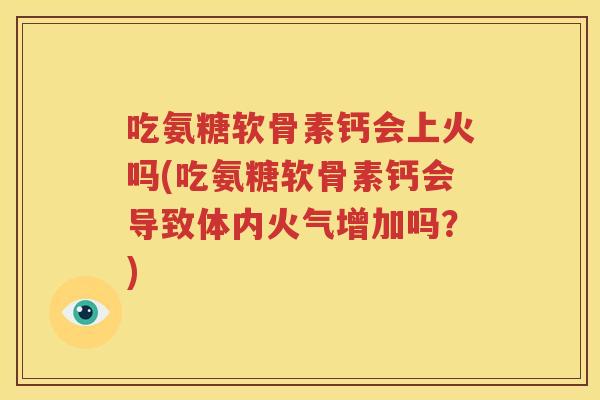 吃氨糖软骨素钙会上火吗(吃氨糖软骨素钙会导致体内火气增加吗？)