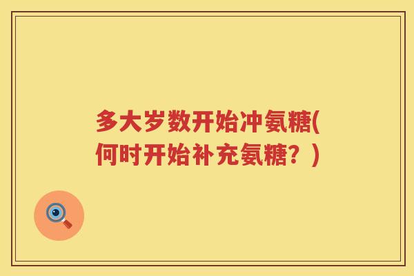 多大岁数开始冲氨糖(何时开始补充氨糖?) 多大岁数开始冲氨糖(何时开始补充氨糖?)