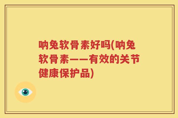 呐兔软骨素好吗(呐兔软骨素——有效的关节健康保护品)