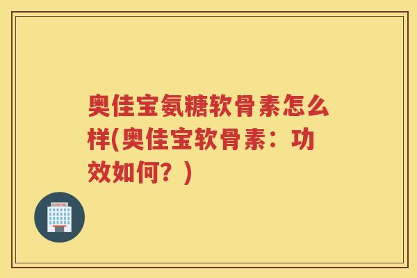奥佳宝氨糖软骨素怎么样(奥佳宝软骨素：功效如何？)