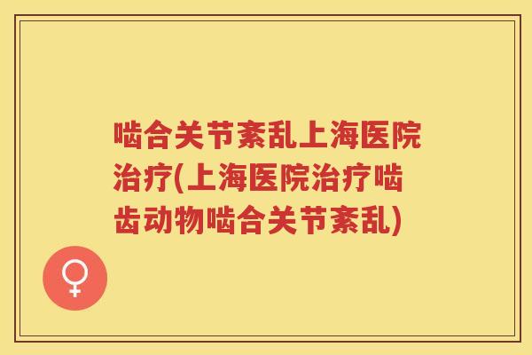 啮合关节紊乱上海医院(上海医院啮齿动物啮合关节紊乱)