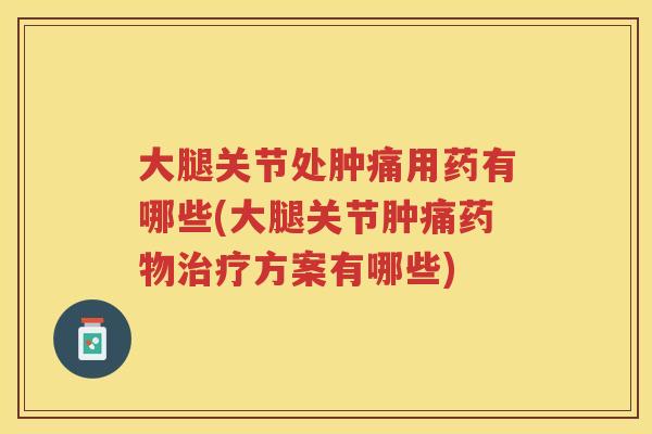 大腿关节处肿痛用药有哪些(大腿关节肿痛方案有哪些) 大腿关节处肿痛用药有哪些(大腿关节肿痛方案有哪些)