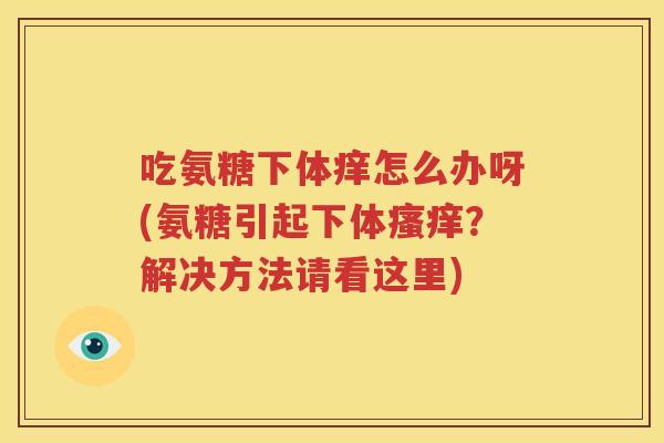 吃氨糖下体痒怎么办呀(氨糖引起下体？解决方法请看这里)