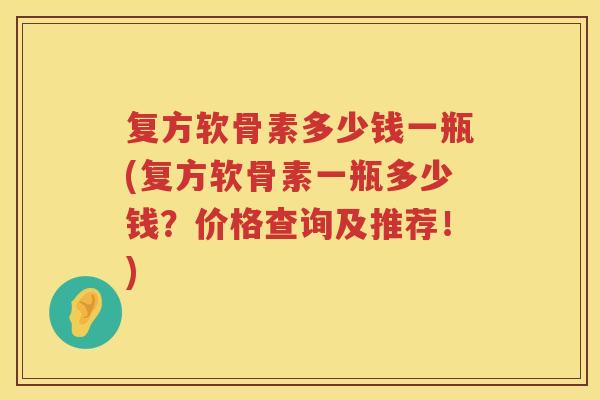 复方软骨素多少钱一瓶(复方软骨素一瓶多少钱？价格查询及推荐！)