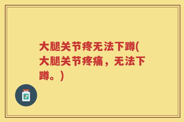 大腿关节疼无法下蹲(大腿关节,无法下蹲。) 大腿关节疼无法下蹲(大腿关节,无法下蹲。)
