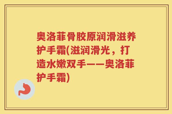 奥洛菲骨胶原润滑滋养护手霜(滋润滑光，打造水嫩双手——奥洛菲护手霜)