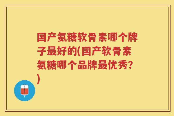 国产氨糖软骨素哪个牌子好的(国产软骨素氨糖哪个品牌优秀？)