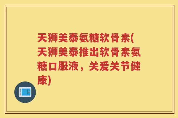 天狮美泰氨糖软骨素(天狮美泰推出软骨素氨糖口服液，关爱关节健康)