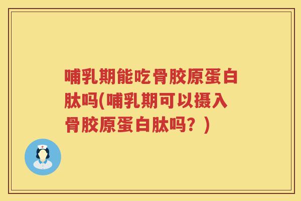 哺乳期能吃骨胶原蛋白肽吗(哺乳期可以摄入骨胶原蛋白肽吗?) 哺乳期能吃骨胶原蛋白肽吗(哺乳期可以摄入骨胶原蛋白肽吗?)